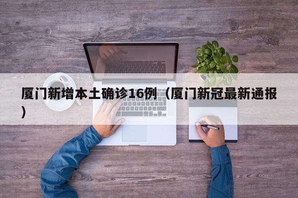 厦门新增本土确诊16例(厦门新冠最新通报)