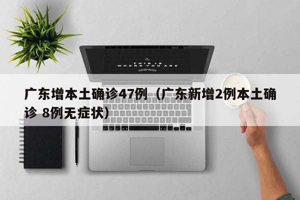 广东增本土确诊47例(广东新增2例本土确诊 8例无症状)