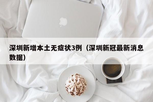 深圳新增本土无症状3例(深圳新冠最新消息数据)