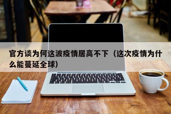 官方谈为何这波疫情居高不下(这次疫情为什么能蔓延全球)