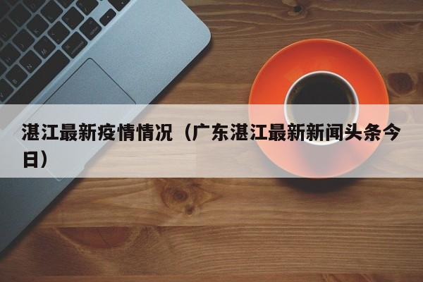 湛江最新疫情情况(广东湛江最新新闻头条今日)