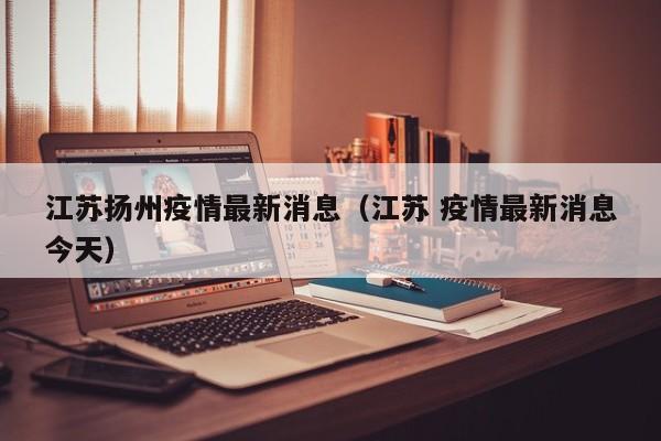江苏扬州疫情最新消息(江苏 疫情最新消息今天)