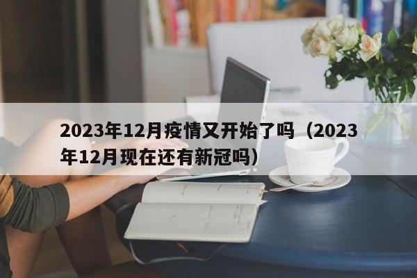 2023年12月疫情又开始了吗(2023年12月现在还有新冠吗)