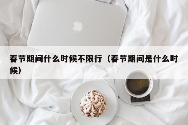 春节期间什么时候不限行(春节期间是什么时候)
