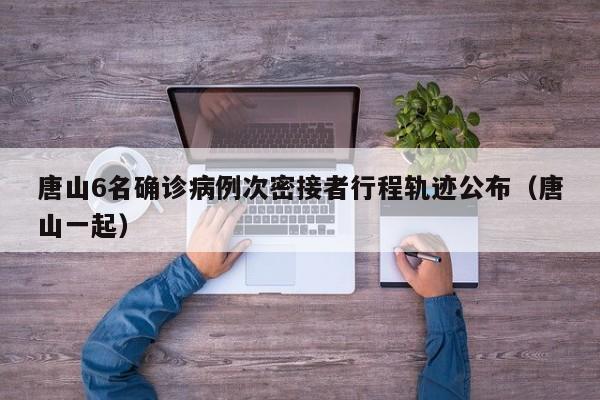 唐山6名确诊病例次密接者行程轨迹公布(唐山一起)