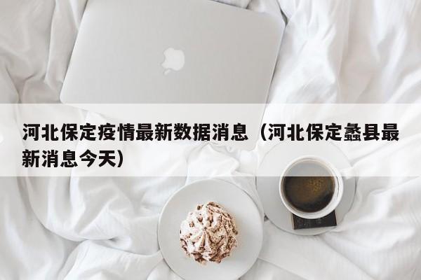 河北保定疫情最新数据消息(河北保定蠡县最新消息今天)