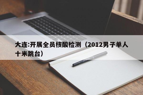 大连:开展全员核酸检测(2012男子单人十米跳台)