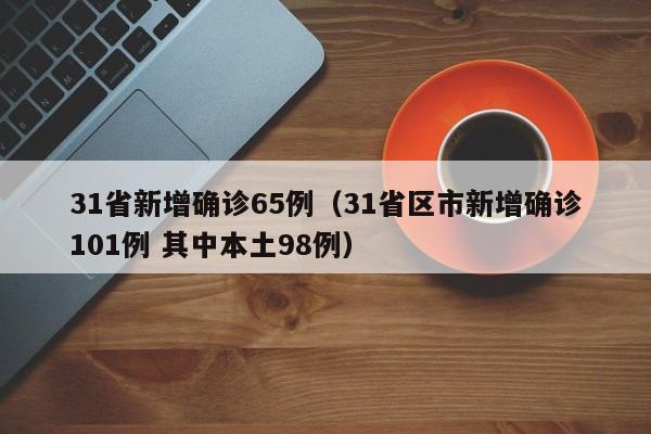 31省新增确诊65例(31省区市新增确诊101例 其中本土98例)