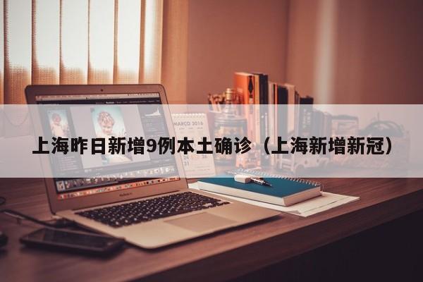上海昨日新增9例本土确诊(上海新增新冠)