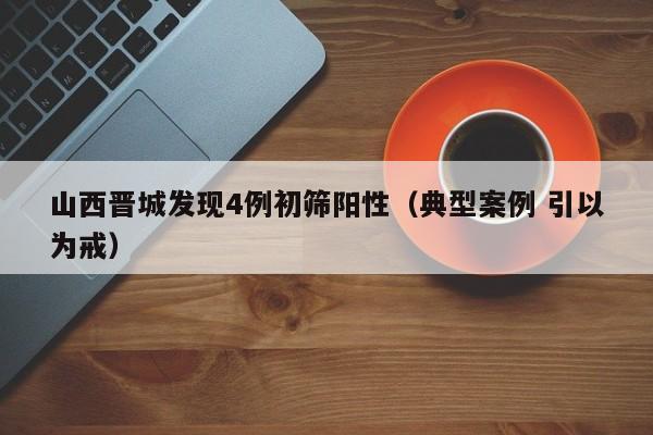 山西晋城发现4例初筛阳性(典型案例 引以为戒)