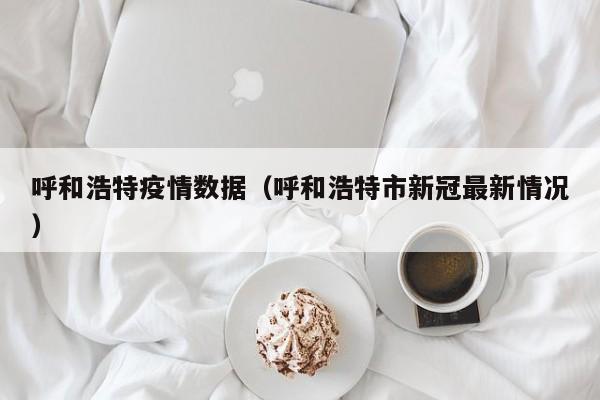 呼和浩特疫情数据(呼和浩特市新冠最新情况)