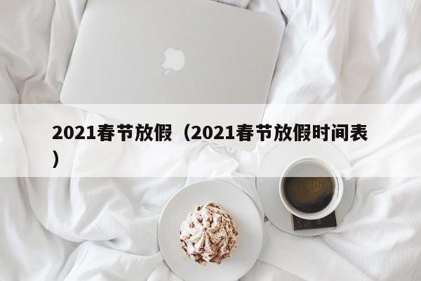 2021春节放假(2021春节放假时间表)