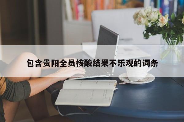 包含贵阳全员核酸结果不乐观的词条