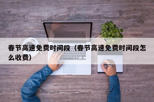 春节高速免费时间段(春节高速免费时间段怎么收费)