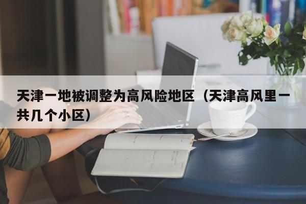 天津一地被调整为高风险地区(天津高风里一共几个小区)