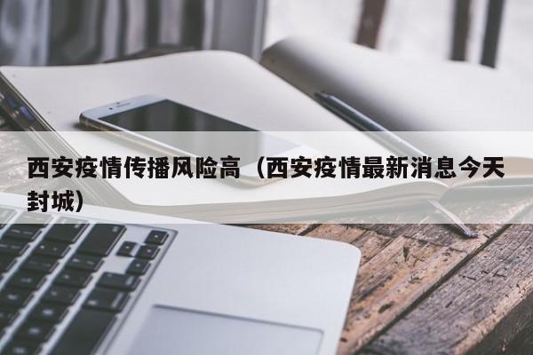 西安疫情传播风险高(西安疫情最新消息今天封城)