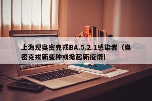 上海现奥密克戎BA.5.2.1感染者(奥密克戎新变种或掀起新疫情)