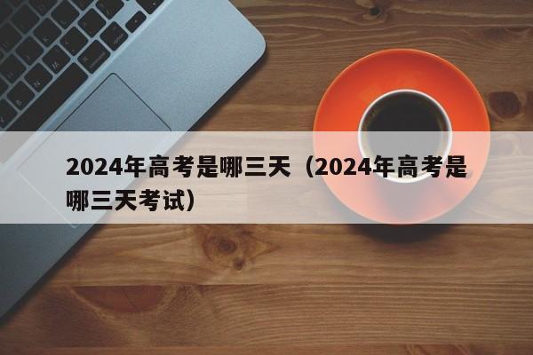 2024年高考是哪三天(2024年高考是哪三天考试)