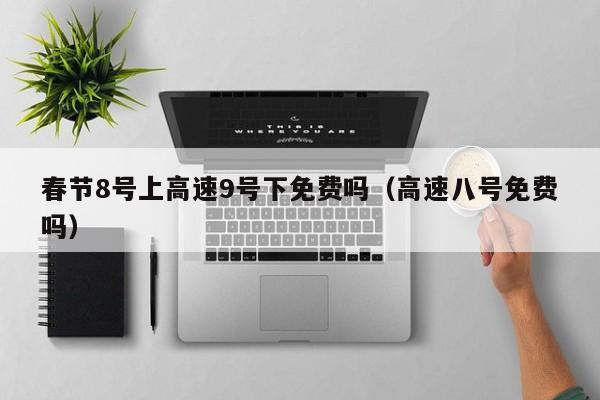 春节8号上高速9号下免费吗(高速八号免费吗)