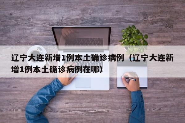 辽宁大连新增1例本土确诊病例(辽宁大连新增1例本土确诊病例在哪)
