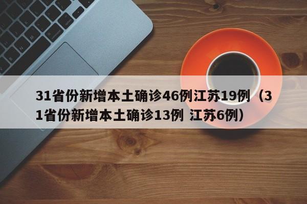 31省份新增本土确诊46例江苏19例(31省份新增本土确诊13例 江苏6例)