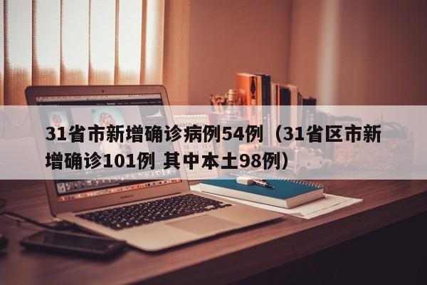31省市新增确诊病例54例(31省区市新增确诊101例 其中本土98例)