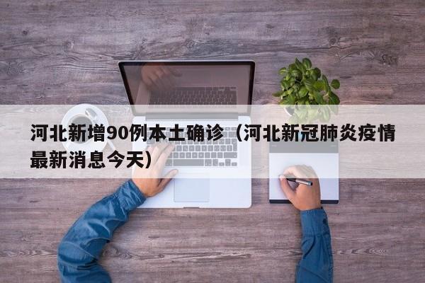 河北新增90例本土确诊(河北新冠肺炎疫情最新消息今天)