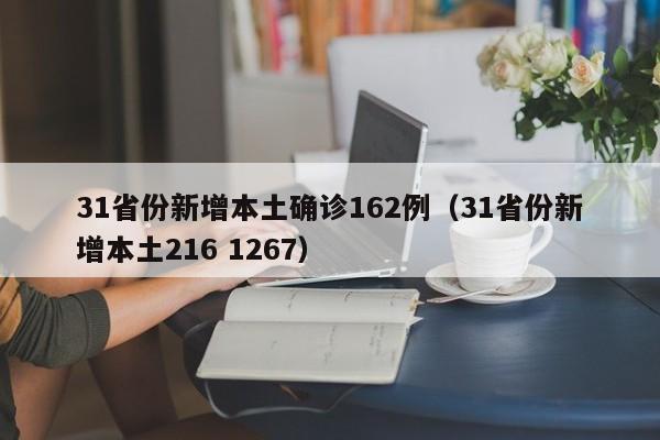 31省份新增本土确诊162例(31省份新增本土216 1267)