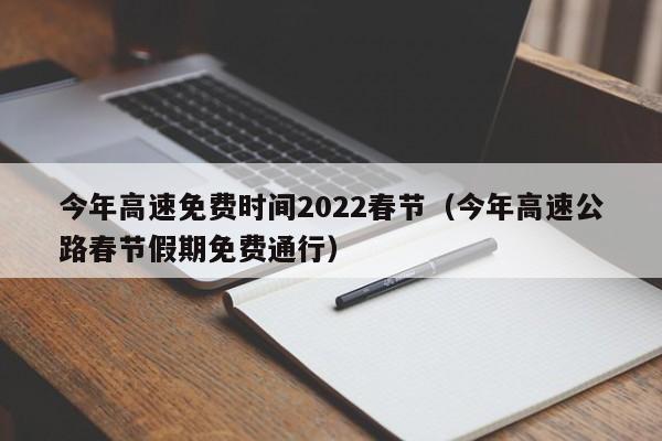 今年高速免费时间2022春节(今年高速公路春节假期免费通行)