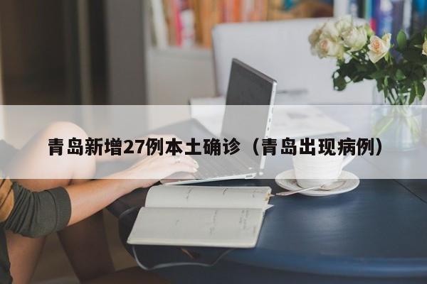 青岛新增27例本土确诊(青岛出现病例)
