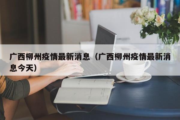 广西柳州疫情最新消息(广西柳州疫情最新消息今天)