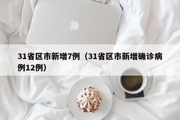 31省区市新增7例(31省区市新增确诊病例12例)