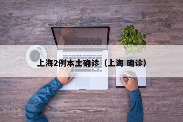 上海2例本土确诊(上海 确诊)