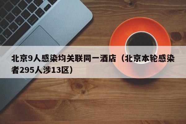 北京9人感染均关联同一酒店(北京本轮感染者295人涉13区)