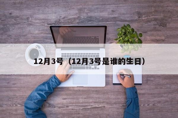 12月3号(12月3号是谁的生日)