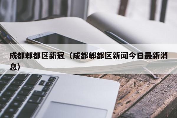 成都郫都区新冠(成都郫都区新闻今日最新消息)
