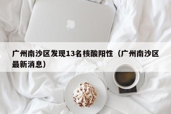 广州南沙区发现13名核酸阳性(广州南沙区最新消息)