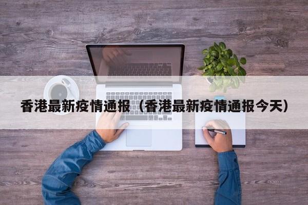 香港最新疫情通报(香港最新疫情通报今天)