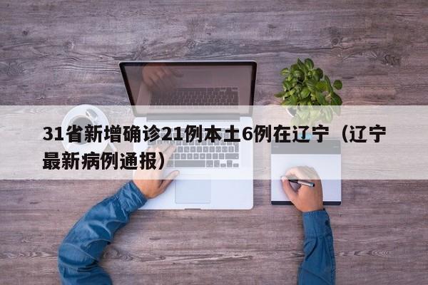 31省新增确诊21例本土6例在辽宁(辽宁最新病例通报)