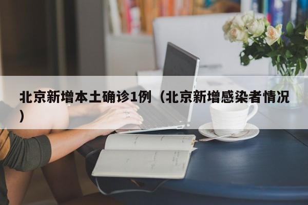 北京新增本土确诊1例(北京新增感染者情况)