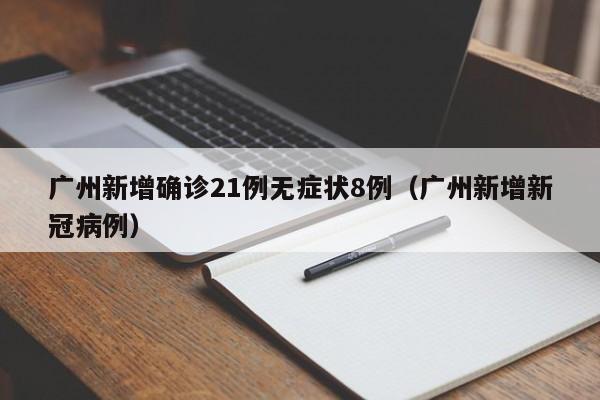 广州新增确诊21例无症状8例(广州新增新冠病例)