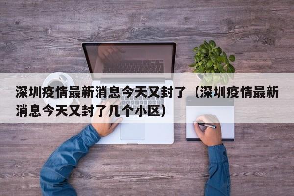 深圳疫情最新消息今天又封了(深圳疫情最新消息今天又封了几个小区)