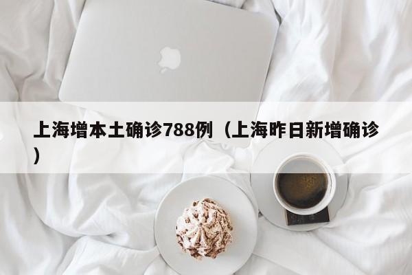 上海增本土确诊788例(上海昨日新增确诊)