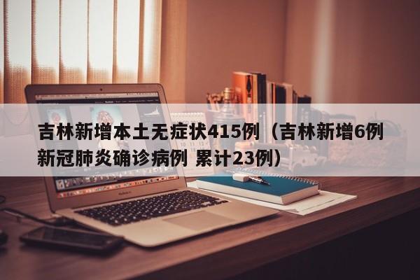 吉林新增本土无症状415例(吉林新增6例新冠肺炎确诊病例 累计23例)