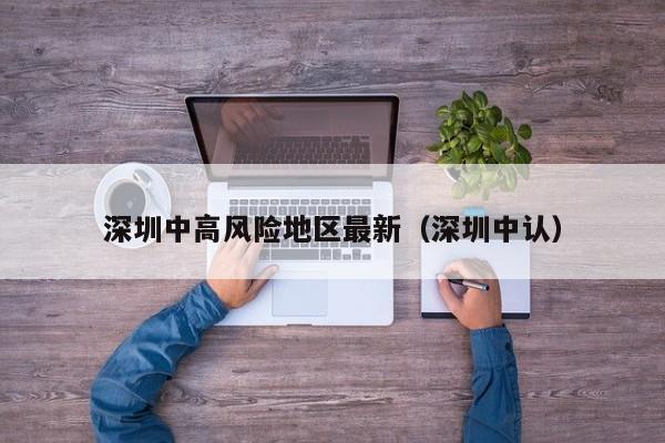 深圳中高风险地区最新(深圳中认)