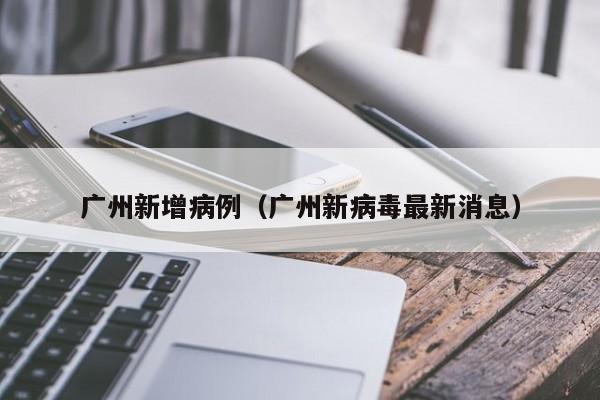 广州新增病例(广州新病毒最新消息)