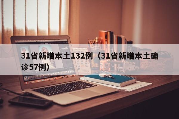 31省新增本土132例(31省新增本土确诊57例)