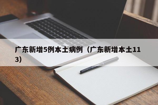 广东新增5例本土病例(广东新增本土11 3)