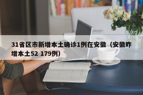 31省区市新增本土确诊1例在安徽(安徽昨增本土52 179例)