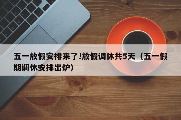 五一放假安排来了!放假调休共5天(五一假期调休安排出炉)